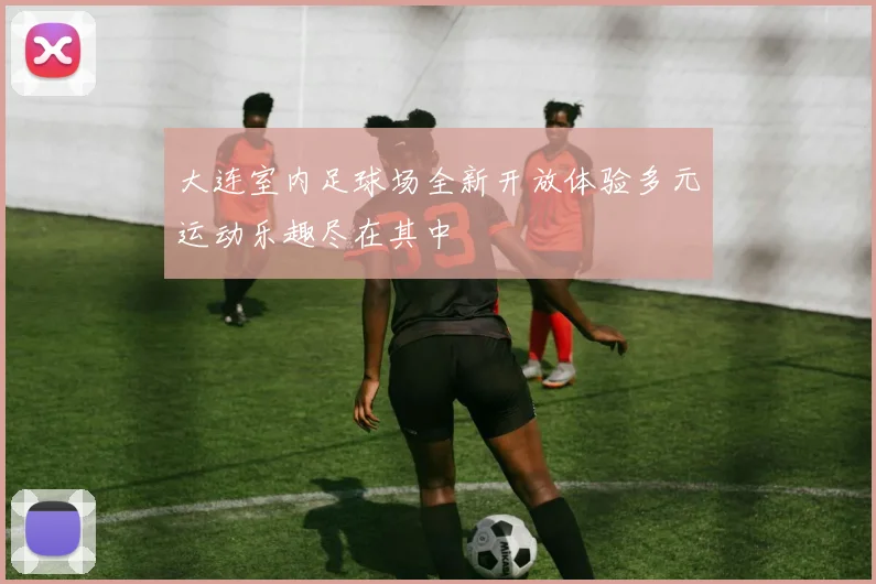 大连室内足球场全新开放体验多元运动乐趣尽在其中