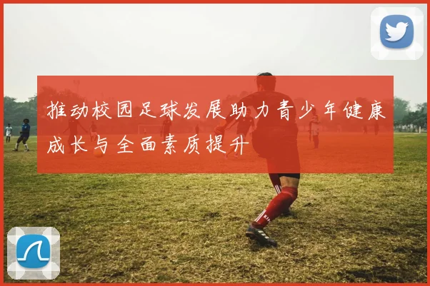 推动校园足球发展助力青少年健康成长与全面素质提升