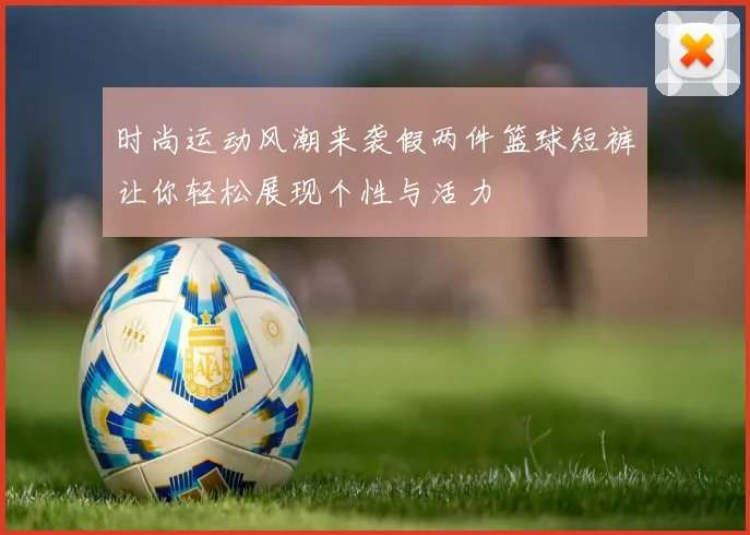 时尚运动风潮来袭假两件篮球短裤让你轻松展现个性与活力
