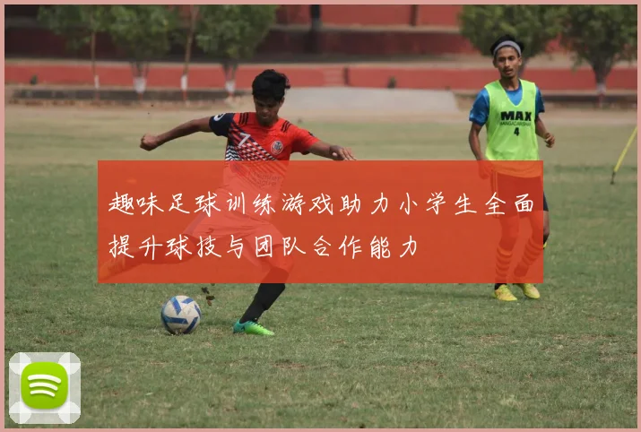 趣味足球训练游戏助力小学生全面提升球技与团队合作能力