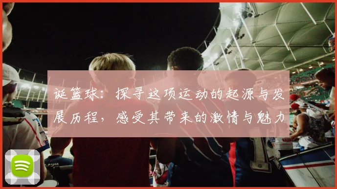 诞篮球：探寻这项运动的起源与发展历程，感受其带来的激情与魅力