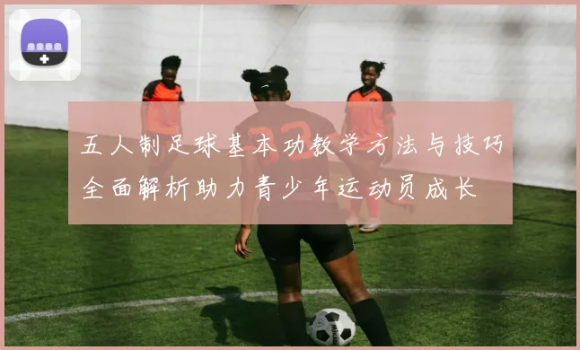 五人制足球基本功教学方法与技巧全面解析助力青少年运动员成长