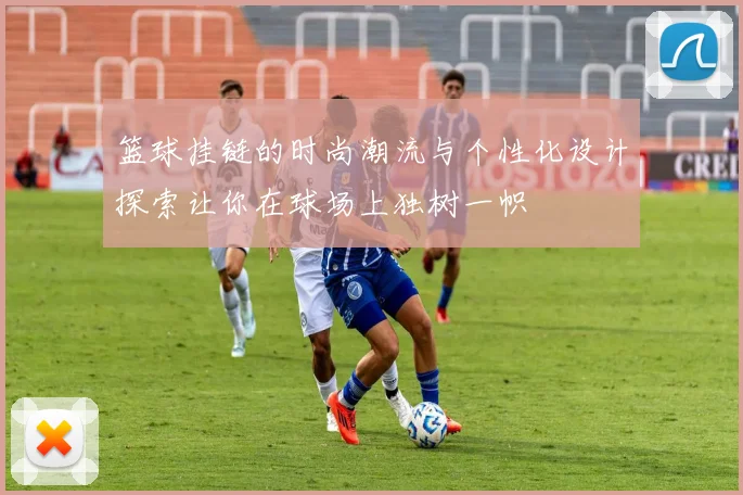 篮球挂链的时尚潮流与个性化设计探索让你在球场上独树一帜