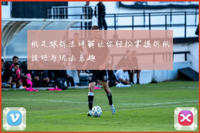 纸足球折法详解让你轻松掌握折纸技巧与玩法乐趣