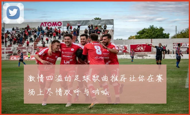 激情四溢的足球歌曲推荐让你在赛场上尽情欢呼与呐喊