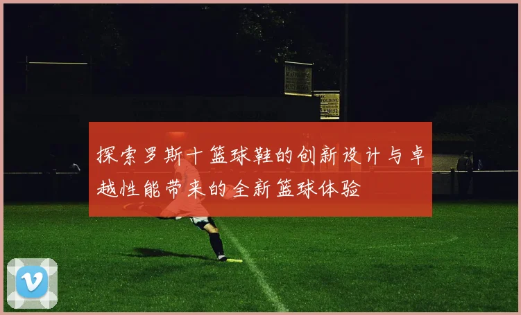 探索罗斯十篮球鞋的创新设计与卓越性能带来的全新篮球体验