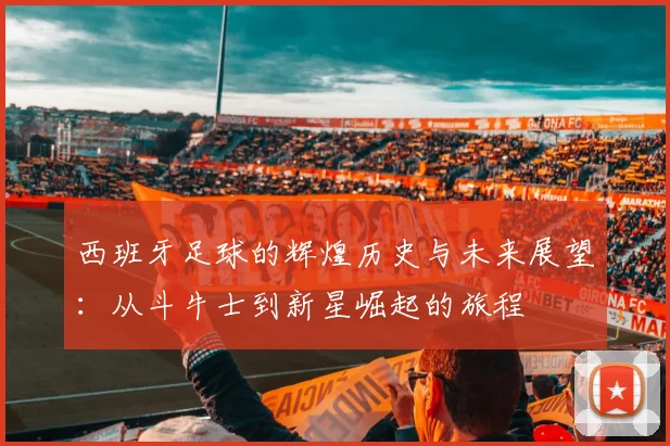 西班牙足球的辉煌历史与未来展望：从斗牛士到新星崛起的旅程