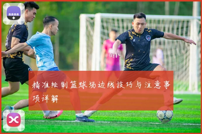 精准绘制篮球场边线技巧与注意事项详解