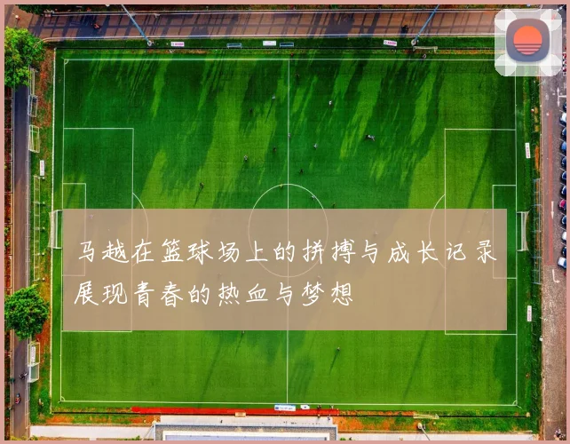 马越在篮球场上的拼搏与成长记录展现青春的热血与梦想